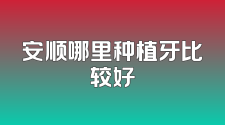 安顺哪里种植牙比较好