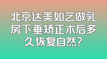 北京达美如艺做乳房下垂矫正术后多久恢复自然？