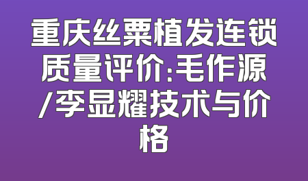 重庆丝粟植发连锁质量评价：毛作源/李显耀技术与价格
