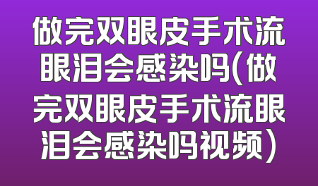做完双眼皮手术流眼泪会感染吗(做完双眼皮手术流眼泪会感染吗视频)