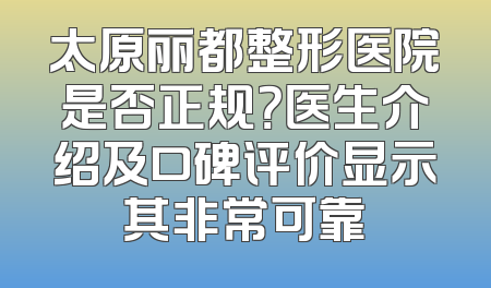 太原丽都整形医院是否正规？医生介绍及口碑评价显示其非常可靠