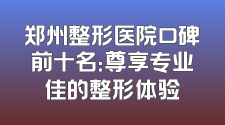 郑州整形医院口碑前十名：尊享专业佳的整形体验