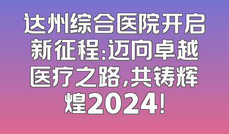 达州综合医院开启新征程：迈向卓越医疗之路，共铸辉煌2024！
