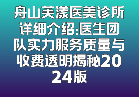舟山芙漾医美诊所详细介绍：医生团队实力服务质量与收费透明揭秘2024版