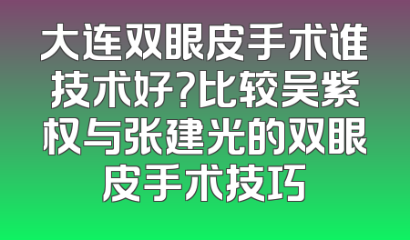 大连双眼皮手术谁技术好？比较吴紫权与张建光的双眼皮手术技巧