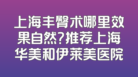 上海丰臀术哪里效果自然？推荐上海华美和伊莱美医院