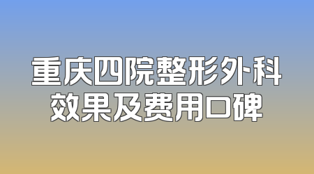 重庆四院整形外科效果及费用口碑