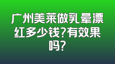 广州美莱做乳晕漂红多少钱？有效果吗？