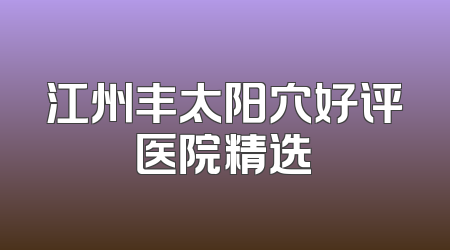 江州丰太阳穴好评医院精选