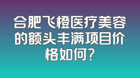 合肥飞橙医疗美容的额头丰满项目价格如何？