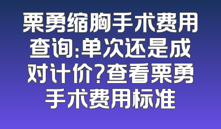栗勇缩胸手术费用查询：单次还是成对计价？查看栗勇手术费用标准