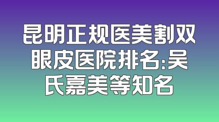 昆明正规医美割双眼皮医院排名：吴氏嘉美等知名