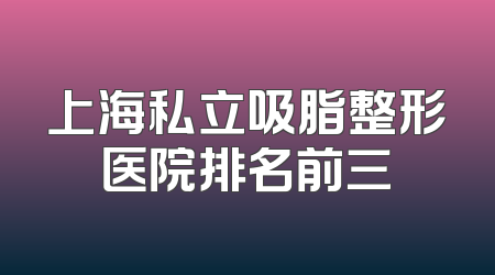 上海私立吸脂整形医院排名前三