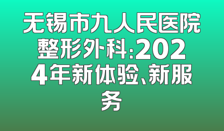 无锡市九人民医院整形外科：2024年新体验、新服务