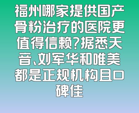 福州哪家提供国产骨粉治疗的医院更值得信赖？据悉天音、刘军华和唯美都是正规机构且口碑佳