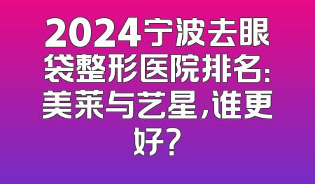 2024宁波去眼袋整形医院排名：美莱与艺星，谁更好？