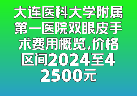大连医科大学附属第一医院双眼皮手术费用概览，价格区间2024至42500元