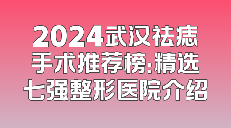 2024武汉祛痣手术推荐榜：精选七强整形医院介绍