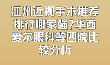 江州近视手术推荐排行哪家强？华西爱尔眼科等四院比较分析