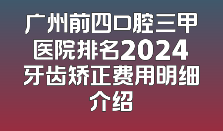 广州前四口腔三甲医院排名2024牙齿矫正费用明细介绍
