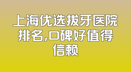 上海优选拔牙医院排名，口碑好值得信赖