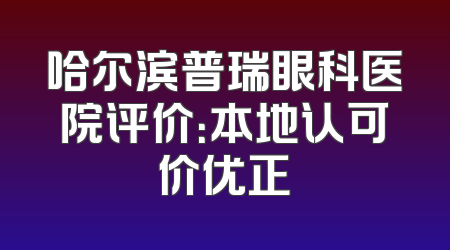 哈尔滨普瑞眼科医院评价：本地认可价优正