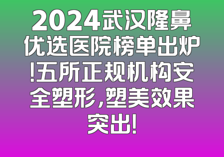 2024武汉隆鼻优选医院榜单出炉！五所正规机构安全塑形，塑美效果突出！