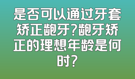 是否可以通过牙套矫正龅牙？龅牙矫正的理想年龄是何时？