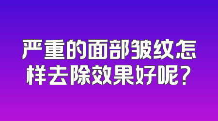 严重的面部皱纹怎样去除效果好呢？