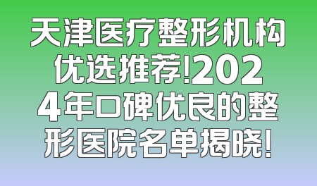 天津医疗整形机构优选推荐！2024年口碑优良的整形医院名单揭晓！