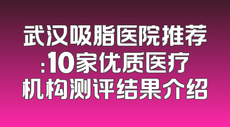 武汉吸脂医院推荐：10家优质医疗机构测评结果介绍