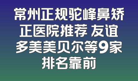 常州正规驼峰鼻矫正医院推荐 友谊多美美贝尔等9家排名靠前