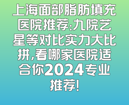 上海面部脂肪填充医院推荐：九院艺星等对比实力大比拼，看哪家医院适合你2024专业推荐！
