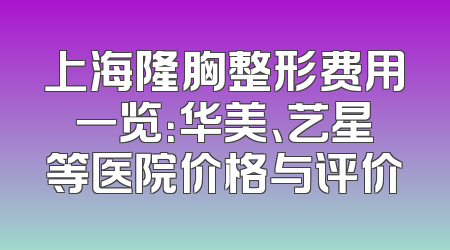 上海隆胸整形费用一览：华美、艺星等医院价格与评价