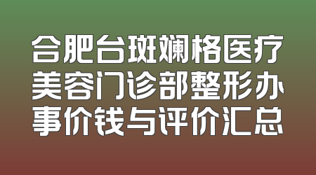 合肥台斑斓格医疗美容门诊部整形办事价钱与评价汇总