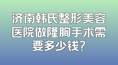 济南韩氏整形美容医院做隆胸手术需要多少钱？