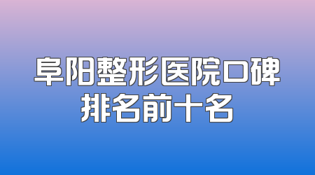 阜阳整形医院口碑排名前十名