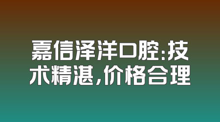 嘉信泽洋口腔：技术精湛，价格合理