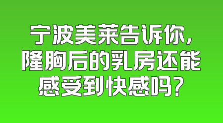 宁波美莱告诉你，隆胸后的乳房还能感受到快感吗？
