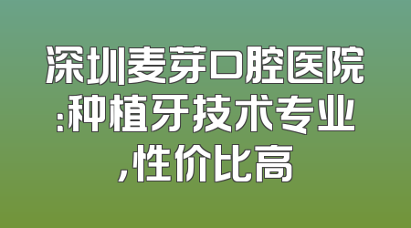 深圳麦芽口腔医院：种植牙技术专业，性价比高