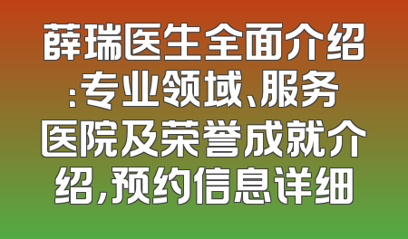 薛瑞医生全面介绍：专业领域、服务医院及荣誉成就介绍，预约信息详细