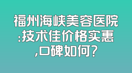 福州海峡美容医院：技术佳价格实惠，口碑如何？