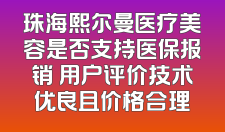 珠海熙尔曼医疗美容是否支持医保报销 用户评价技术优良且价格合理