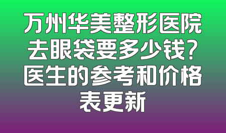 万州华美整形医院去眼袋要多少钱？医生的参考和价格表更新