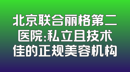 北京联合丽格第二医院：私立且技术佳的正规美容机构
