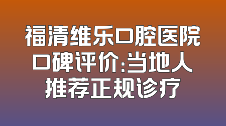福清维乐口腔医院口碑评价：当地人推荐正规诊疗