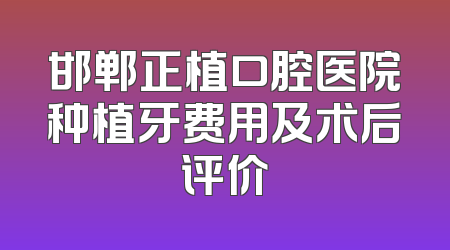 邯郸正植口腔医院种植牙费用及术后评价