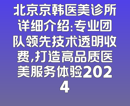 北京京韩医美诊所详细介绍：专业团队领先技术透明收费，打造高品质医美服务体验2024