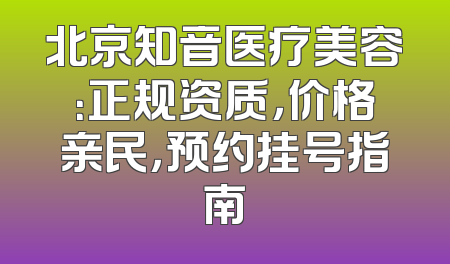 北京知音医疗美容：正规资质，价格亲民，预约挂号指南
