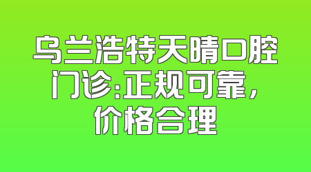 乌兰浩特天晴口腔门诊：正规可靠，价格合理